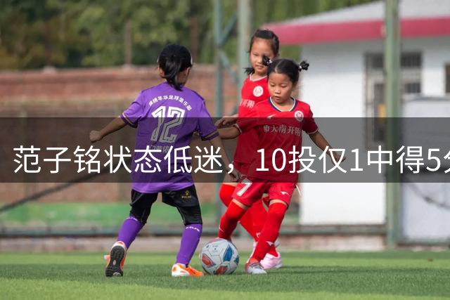 范子铭状态低迷，10投仅1中得5分